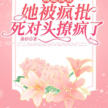 高能预警，她被疯批死对头撩疯了