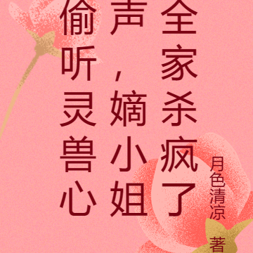 偷听灵兽心声,嫡小姐全家杀疯了