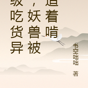 顶级吃货异能，妖兽被我追着啃