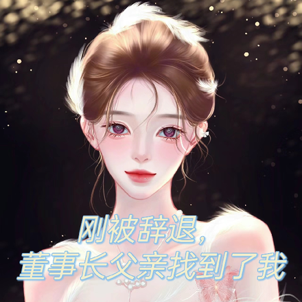 刚被辞退,董事长父亲找到了我