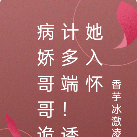 病娇哥哥诡计多端！诱她入怀