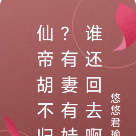 仙帝胡不归?有妻有娃谁还回去啊