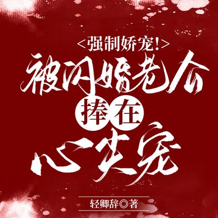 强制娇宠!被闪婚老公捧在心尖宠