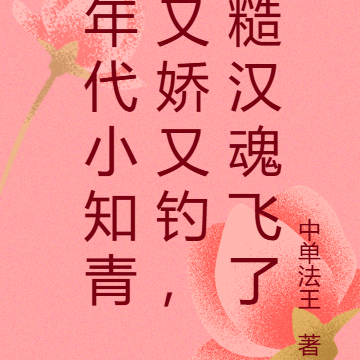 年代小知青又娇又钓,糙汉魂飞了