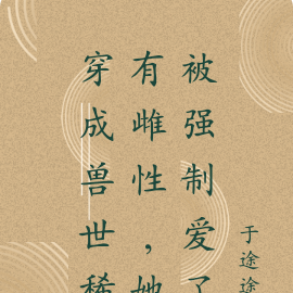 穿成兽世稀有雌性,她被强制爱了