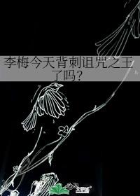 李梅今天背刺诅咒之王了吗?