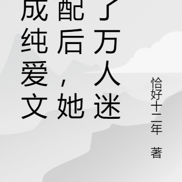 穿成纯爱文女配后,她成了万人迷