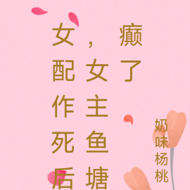 女配作死后,女主鱼塘癫了