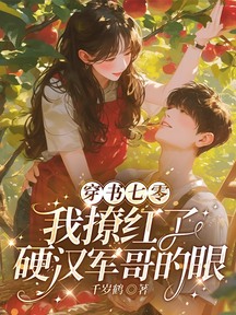穿书七零,我撩红了硬汉军哥的眼
