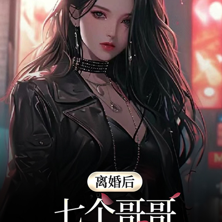 离婚后，七个哥哥把我宠上天