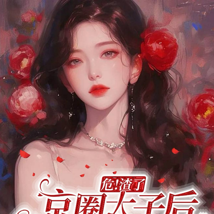 危！渣了京圈太子后他非要娶我
