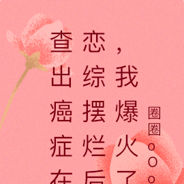 查出癌症在恋综摆烂后,我爆火了
