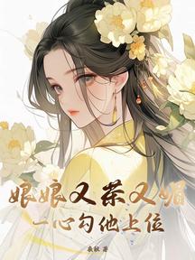 娘娘又茶又媚,一心勾他上位