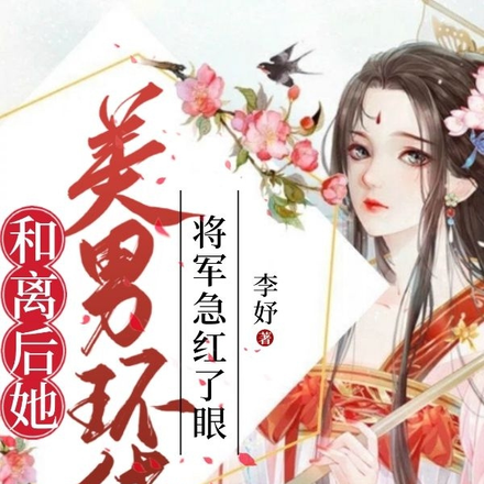 和离后她美男环绕，将军急红了眼