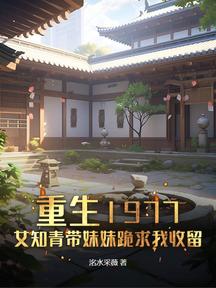 重生1977,女知青带妹妹跪求我收留