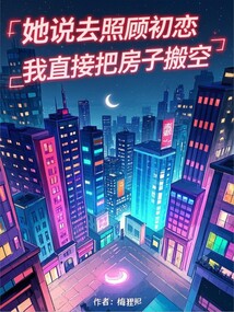 她说去照顾初恋,我直接把房子搬空