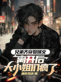 兄弟齐穿赘婿文,离开后大小姐们疯了