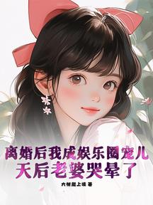 离婚后我成娱乐圈宠儿,天后老婆哭晕了