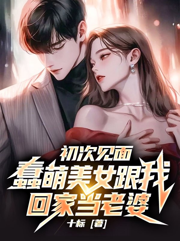 初次见面,蠢萌美女跟我回家当老婆