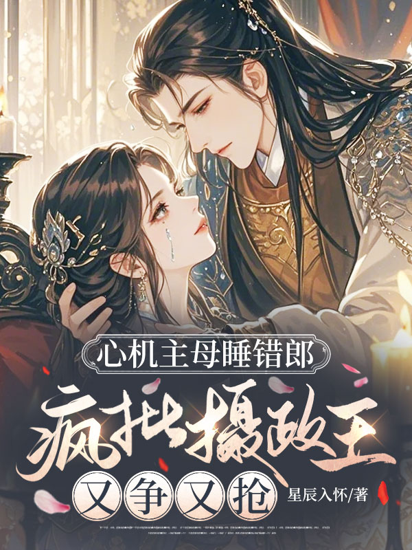 心机主母睡错郎,疯批摄政王又争又抢