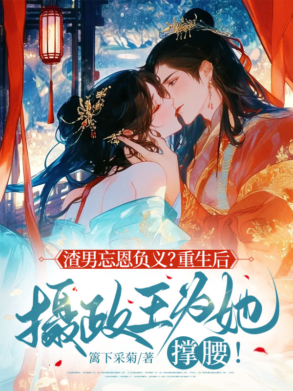 渣男忘恩负义?重生后摄政王为她撑腰!