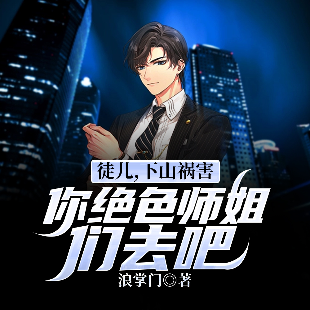 徒儿,下山祸害你绝色师姐们去吧