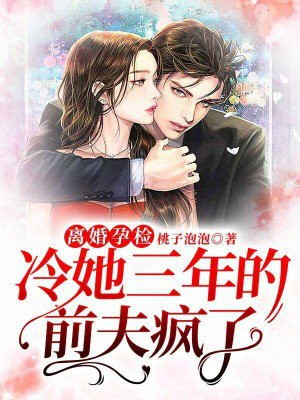 离婚孕检,冷她三年的前夫疯了