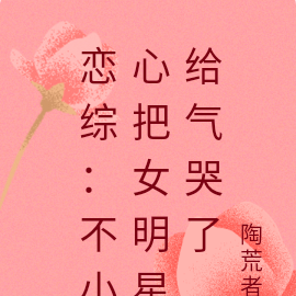 恋综:不小心把女明星给气哭了