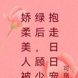 娇柔美人被绿后,顾少抱走日日宠
