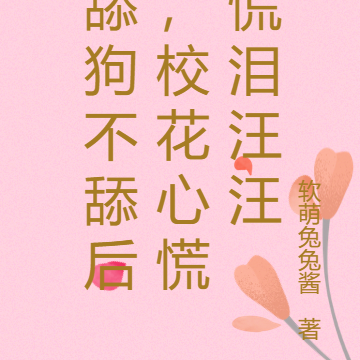 舔狗不舔后,校花心慌慌泪汪汪