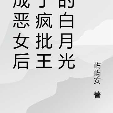 穿成恶女，成了疯批王爷的白月光
