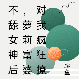不舔女神后,萝莉富婆对我疯狂撩