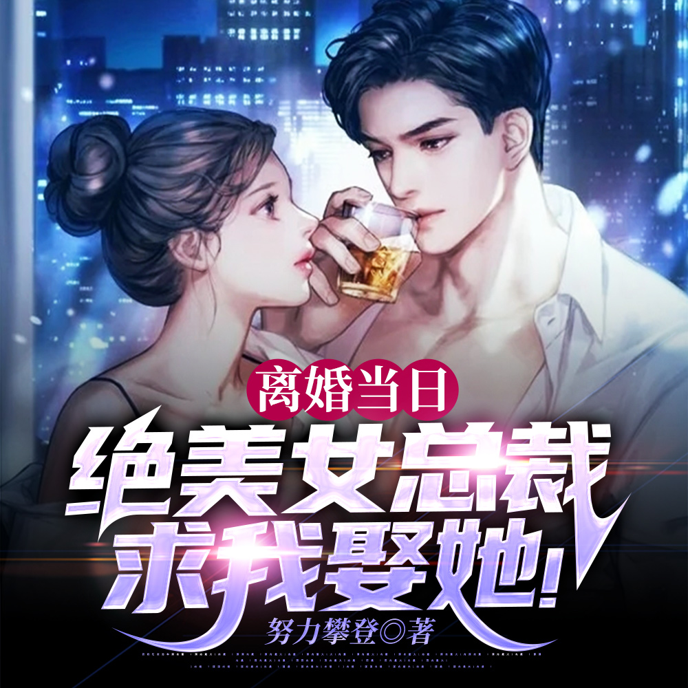 离婚当日,绝美女总裁求我娶她!