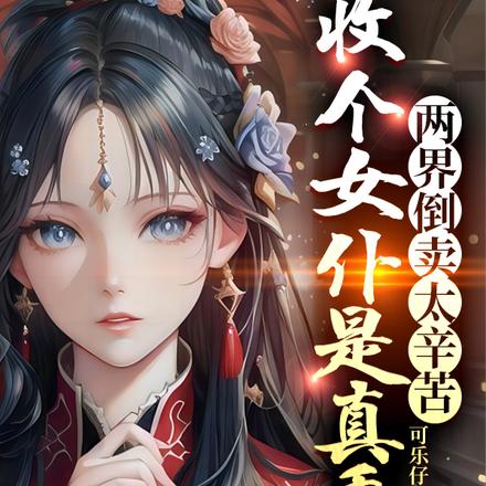 两界倒卖太辛苦，收个女仆是真香