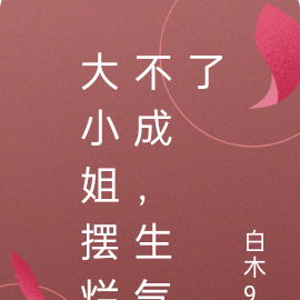 大小姐摆烂不成,生气了