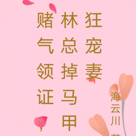 赌气领证，林总掉马甲狂宠妻