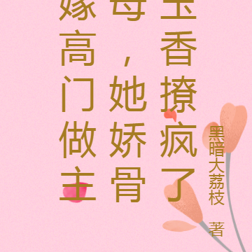 嫁高门做主母,她娇骨玉香撩疯了