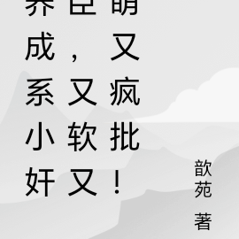 养成系小奸臣,又软又萌又疯批!