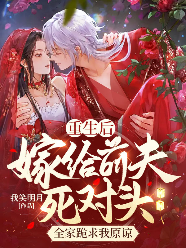 重生后嫁给前夫死对头,全家跪求我原谅