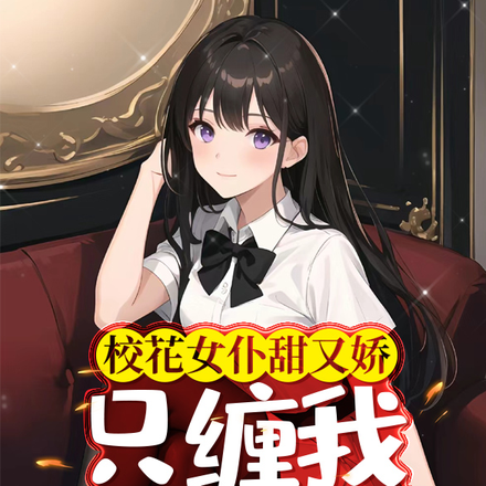 校花女仆甜又娇,只缠我做未婚夫