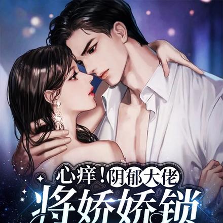 心痒!阴郁大佬将娇娇锁在怀里宠