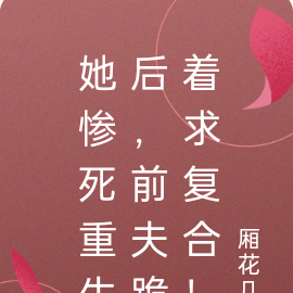 她惨死重生后,前夫跪着求复合!