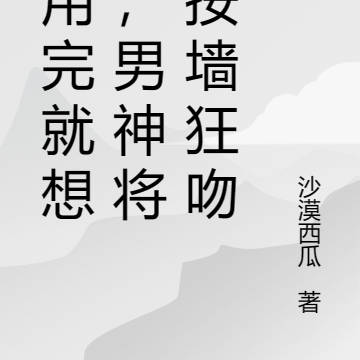 利用完就想跑,男神将我按墙狂吻