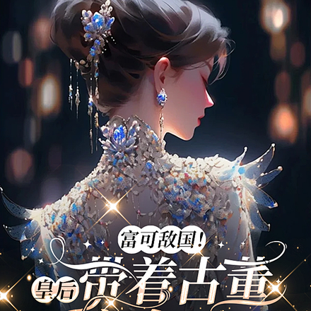 富可敌国!皇后带着古董穿今了