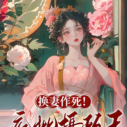 换妻作死!疯批摄政王全员火葬场
