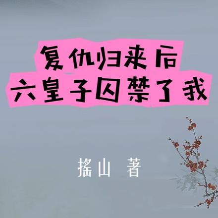 复仇归来后，六皇子囚禁了我