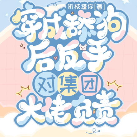 穿成舔狗后反手对集团大佬负责