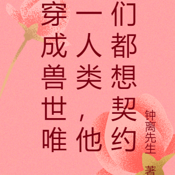 穿成兽世唯一人类，他们都想契约