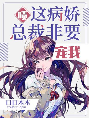 啧,这病娇总裁,非要宠我!