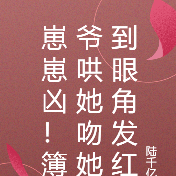 崽崽凶！簿爷哄她吻她到眼角发红
